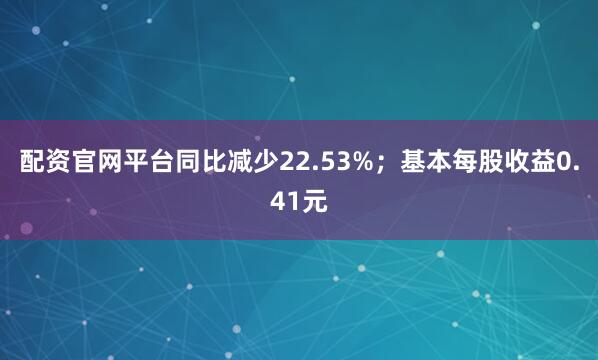 配资官网平台同比减少22.53%；基本每股收益0.41元