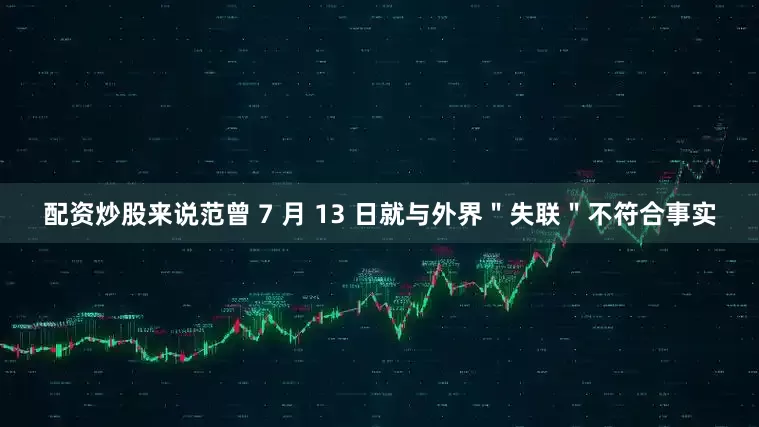 配资炒股来说范曾 7 月 13 日就与外界＂失联＂不符合事实