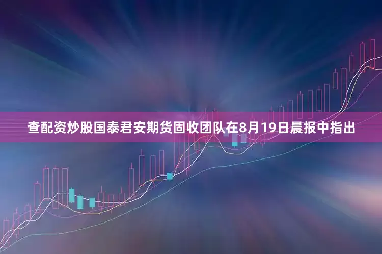 查配资炒股　　国泰君安期货固收团队在8月19日晨报中指出