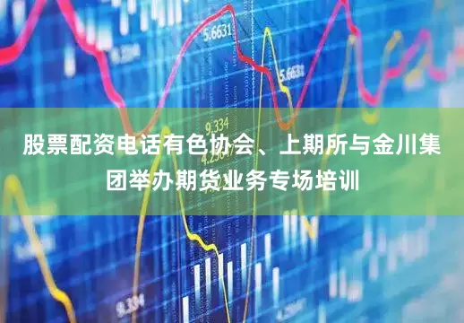 股票配资电话有色协会、上期所与金川集团举办期货业务专场培训