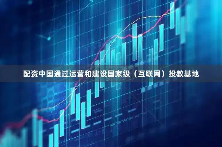 配资中国通过运营和建设国家级（互联网）投教基地