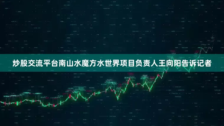 炒股交流平台南山水魔方水世界项目负责人王向阳告诉记者