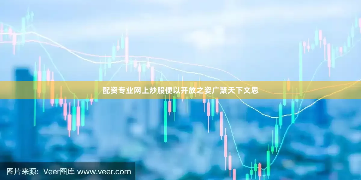配资专业网上炒股便以开放之姿广聚天下文思